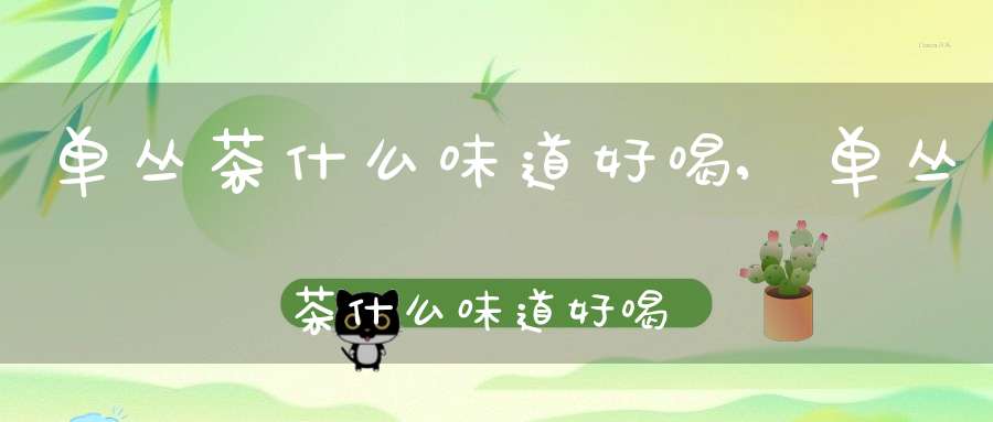 单丛茶什么味道好喝,单丛茶什么味道好喝又香
