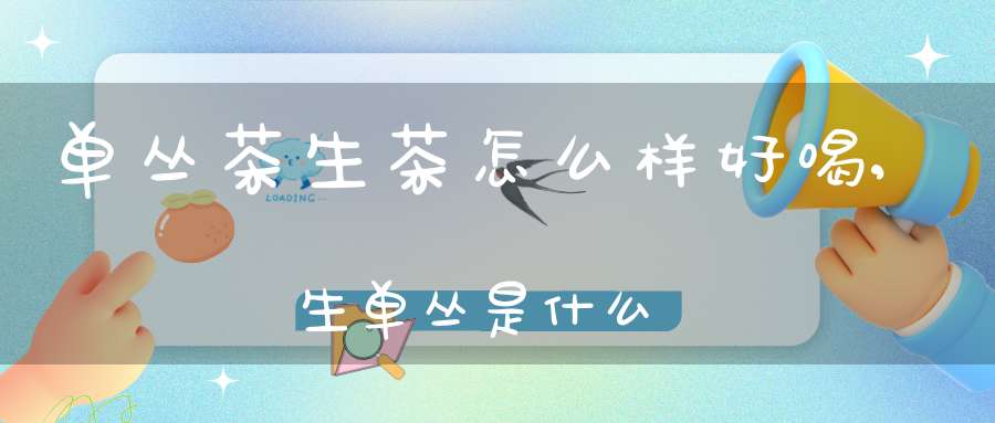 单丛茶生茶怎么样好喝,生单丛是什么