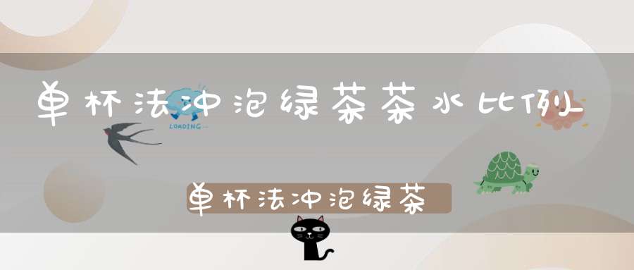 单杯法冲泡绿茶茶水比例_单杯法冲泡绿茶时