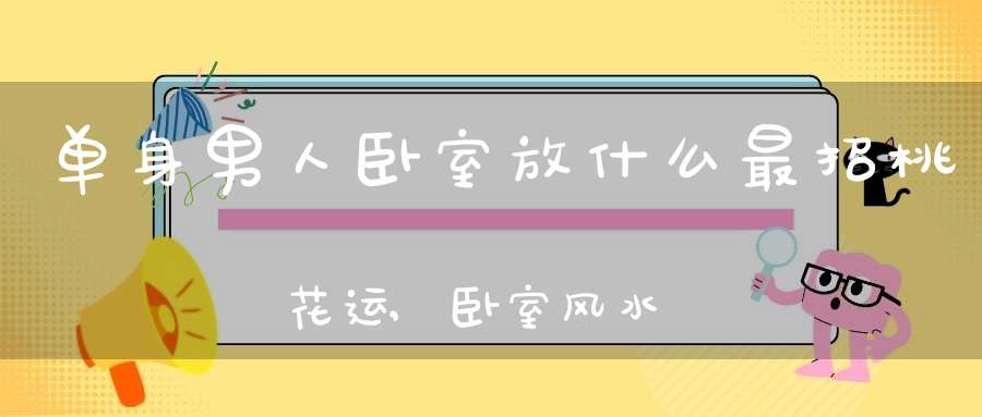 单身男人卧室放什么最招桃花运,卧室风水如何旺桃花