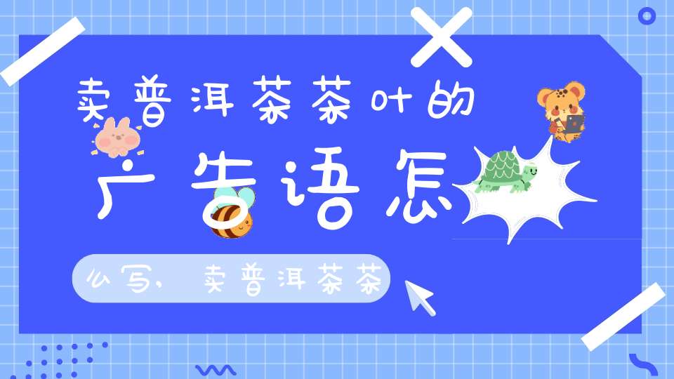 卖普洱茶茶叶的广告语怎么写,卖普洱茶茶叶的广告语简短
