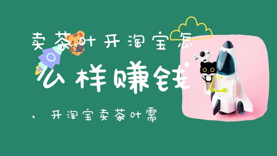 卖茶叶开淘宝怎么样赚钱,开淘宝卖茶叶需要什么手续