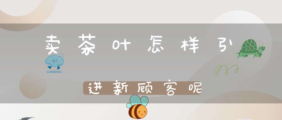 卖茶叶怎样引进新顾客呢