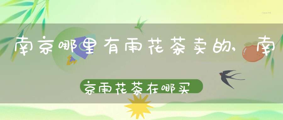 南京哪里有雨花茶卖的,南京雨花茶在哪买好