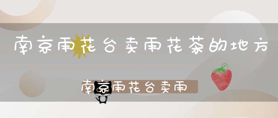 南京雨花台卖雨花茶的地方南京雨花台卖雨花茶的店