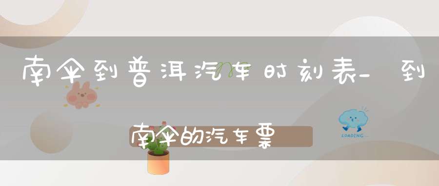 南伞到普洱汽车时刻表_到南伞的汽车票