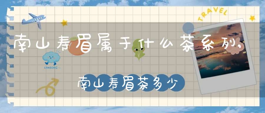 南山寿眉属于什么茶系列,南山寿眉茶多少钱一斤