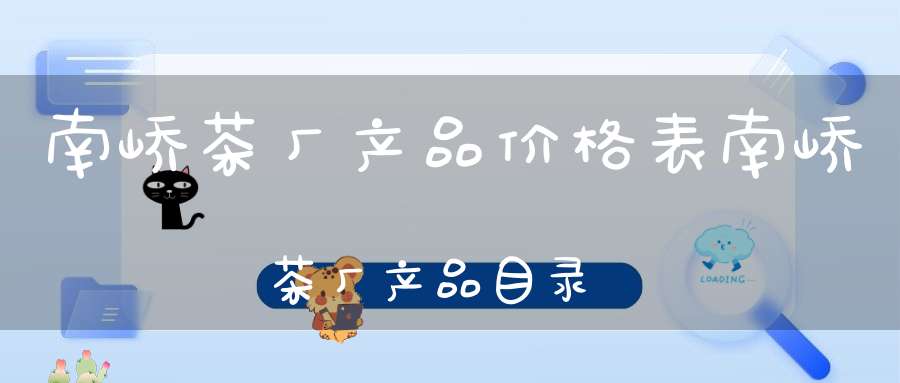 南峤茶厂产品价格表南峤茶厂产品目录