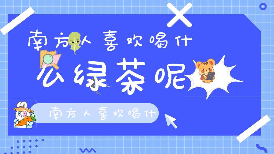 南方人喜欢喝什么绿茶呢,南方人喜欢喝什么茶叶