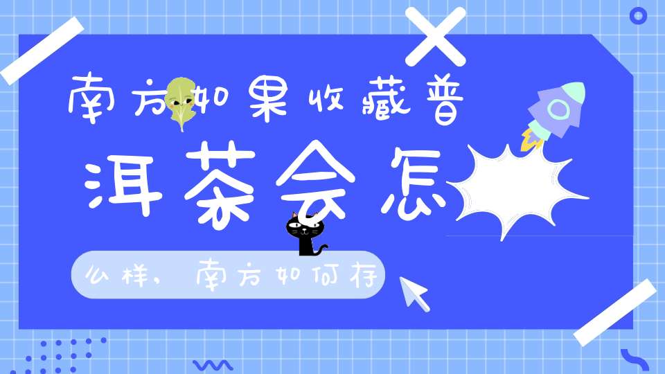 南方如果收藏普洱茶会怎么样,南方如何存放普洱茶