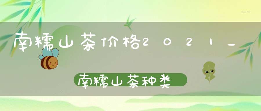 南糯山茶价格2021_南糯山茶种类