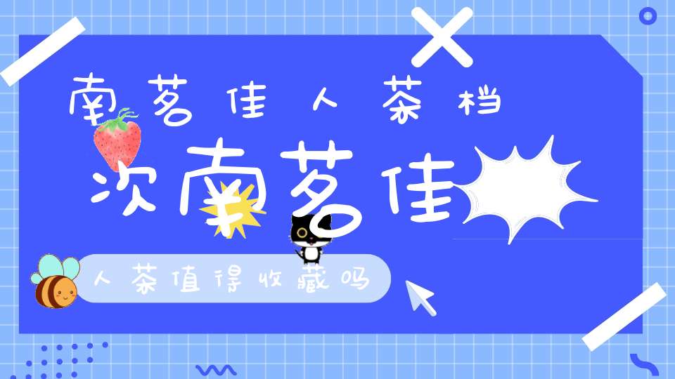 南茗佳人茶档次南茗佳人茶值得收藏吗