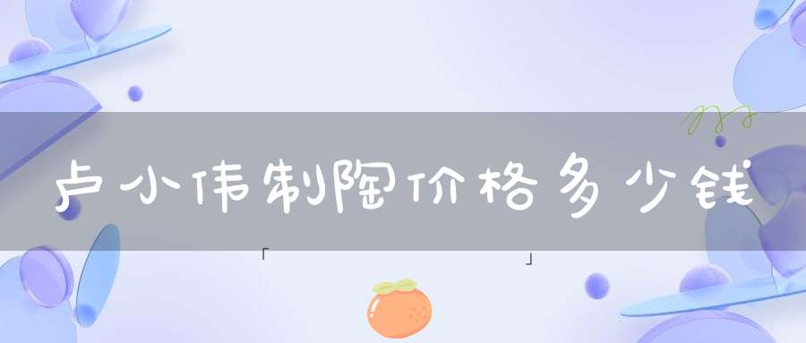 卢小伟制陶价格多少钱