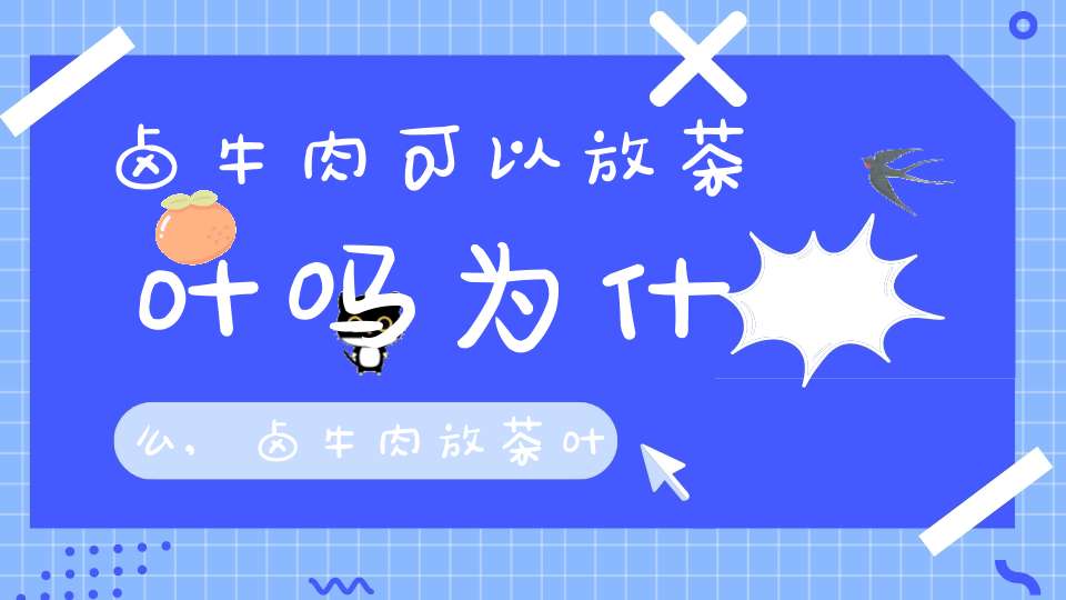 卤牛肉可以放茶叶吗为什么,卤牛肉放茶叶吗?