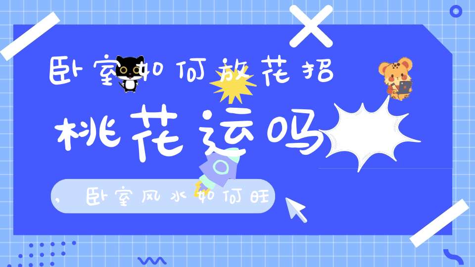 卧室如何放花招桃花运吗,卧室风水如何旺桃花