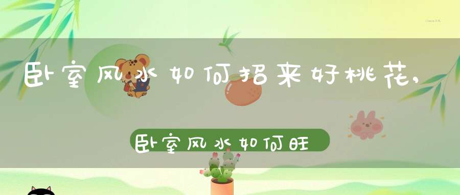 卧室风水如何招来好桃花,卧室风水如何旺桃花