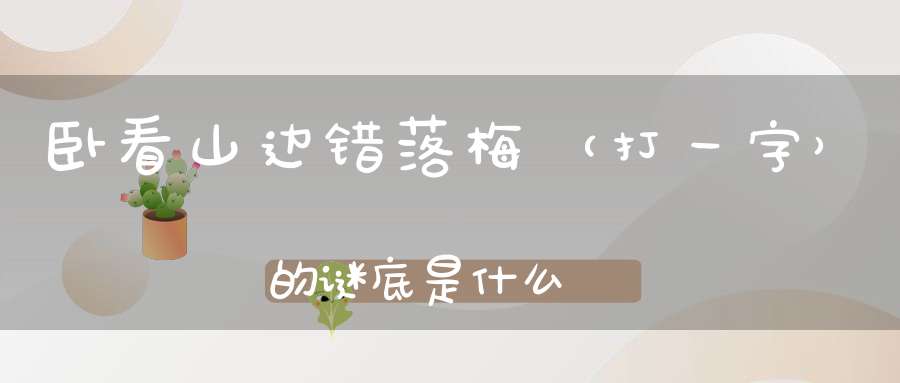 卧看山边错落梅 （打一字）的谜底是什么?