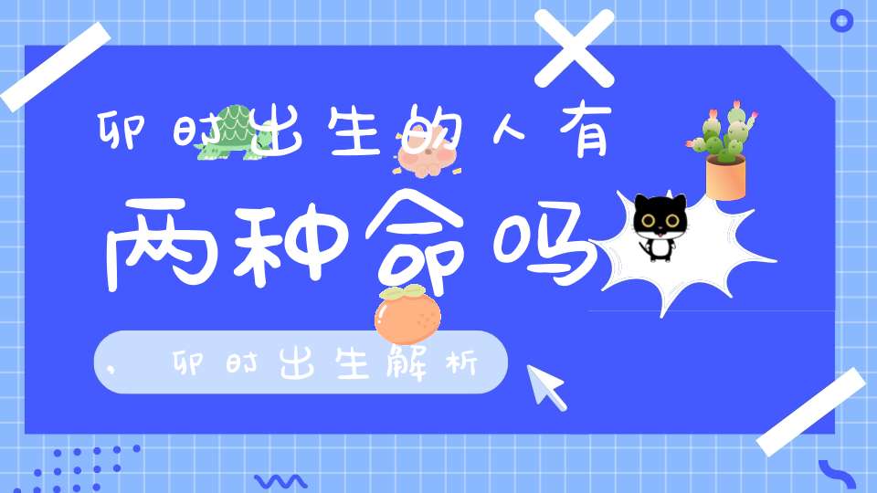 卯时出生的人有两种命吗,卯时出生解析