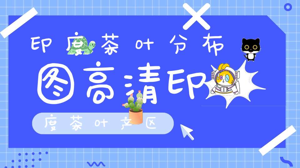 印度茶叶分布图高清印度茶叶产区