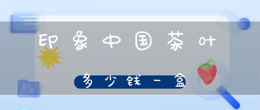 印象中国茶叶多少钱一盒