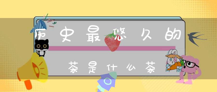 历史最悠久的茶是什么茶