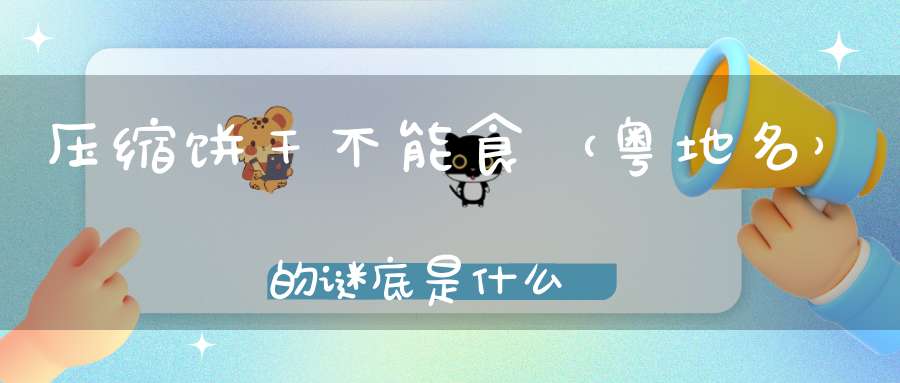 压缩饼干不能食 （粤地名）的谜底是什么?