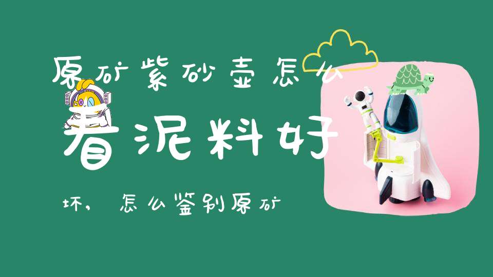 原矿紫砂壶怎么看泥料好坏,怎么鉴别原矿紫砂壶