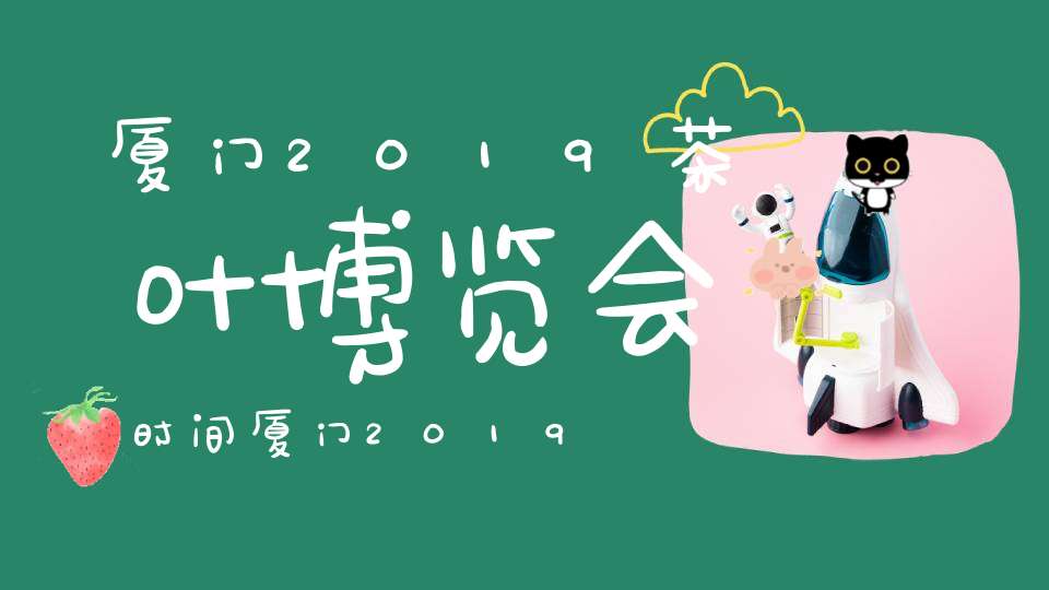 厦门2019茶叶博览会时间厦门2019茶叶博览会门票