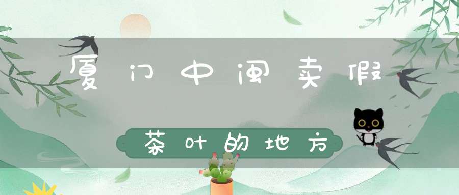 厦门中闽卖假茶叶的地方