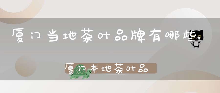 厦门当地茶叶品牌有哪些,厦门本地茶叶品牌