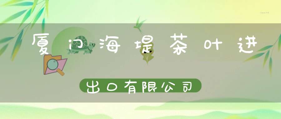 厦门海堤茶叶进出口有限公司