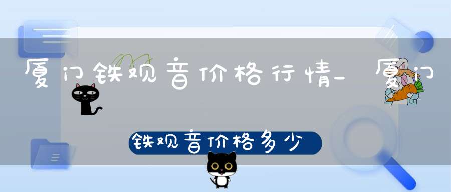 厦门铁观音价格行情_厦门铁观音价格多少