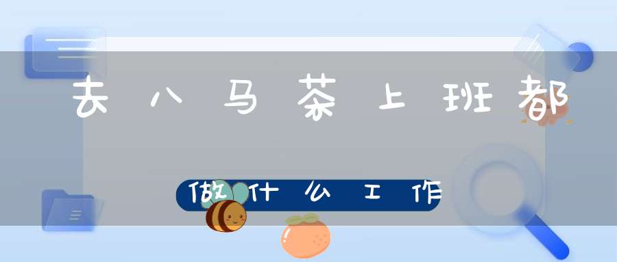 去八马茶上班都做什么工作