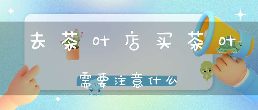 去茶叶店买茶叶需要注意什么