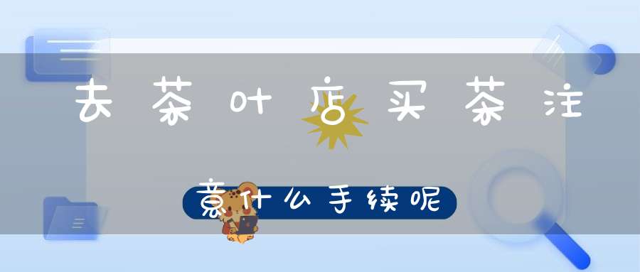 去茶叶店买茶注意什么手续呢