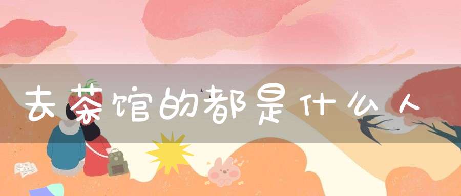 去茶馆的都是什么人