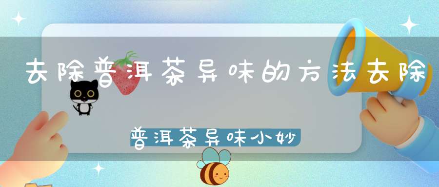 去除普洱茶异味的方法去除普洱茶异味小妙招