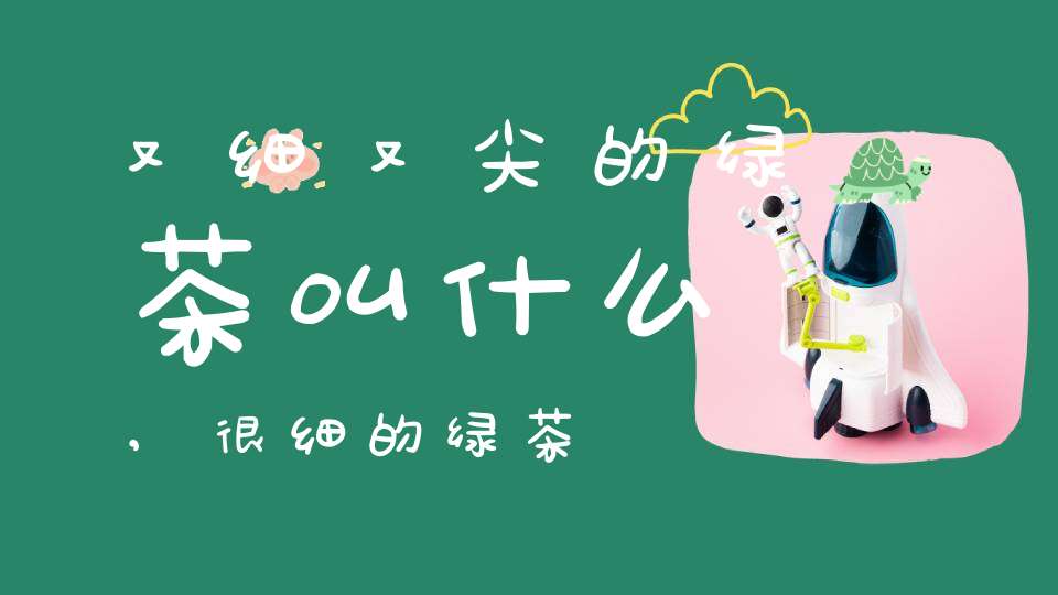 又细又尖的绿茶叫什么,很细的绿茶