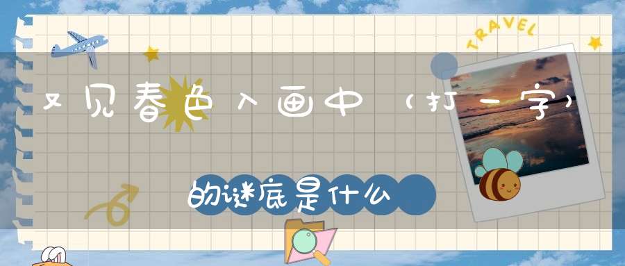 又见春色入画中 （打一字）的谜底是什么?