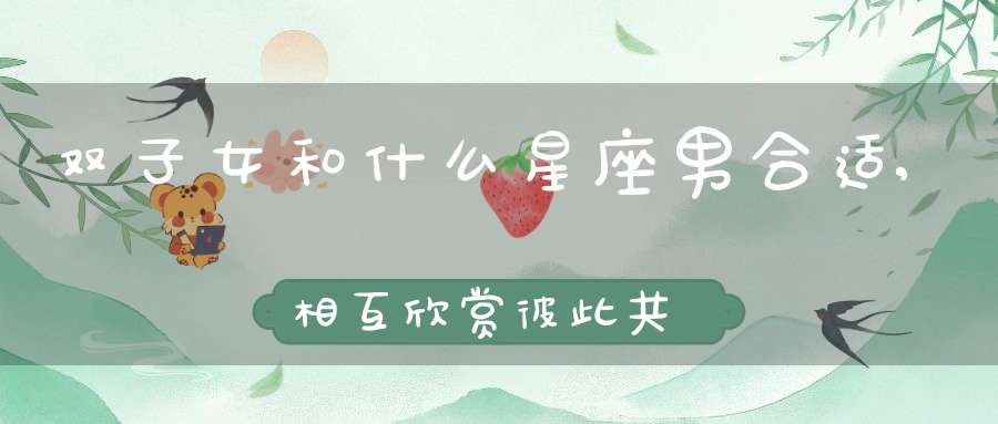 双子女和什么星座男合适,相互欣赏彼此共鸣