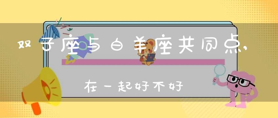 双子座与白羊座共同点,在一起好不好