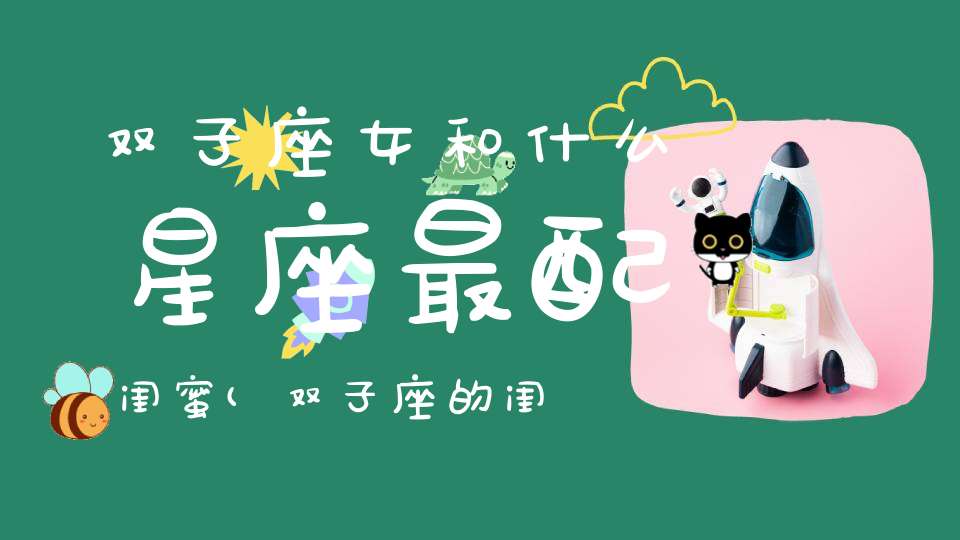 双子座女和什么星座最配闺蜜(双子座的闺蜜是什么星座)