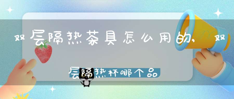 双层隔热茶具怎么用的,双层隔热杯哪个品牌好