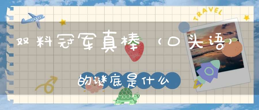 双料冠军真棒 （口头语）的谜底是什么?