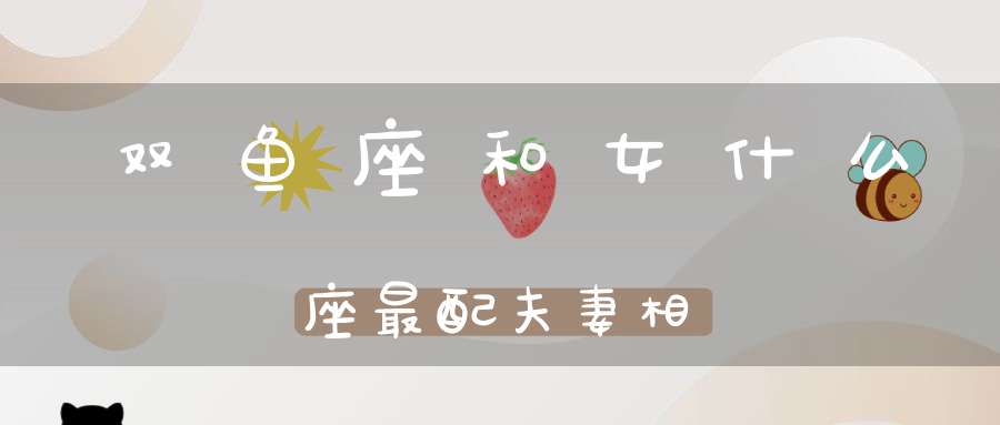 双鱼座和女什么座最配夫妻相
