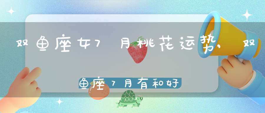双鱼座女7月桃花运势,双鱼座７月有和好运