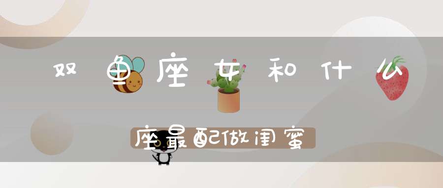 双鱼座女和什么座最配做闺蜜