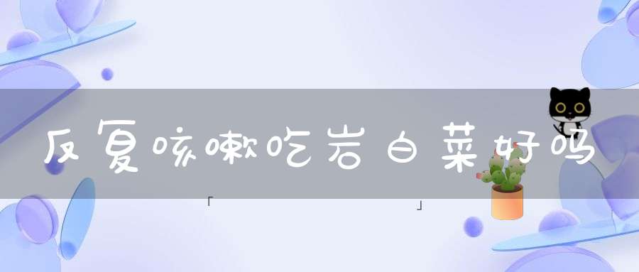 反复咳嗽吃岩白菜好吗？