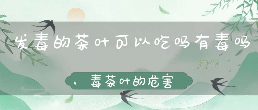 发毒的茶叶可以吃吗有毒吗,毒茶叶的危害