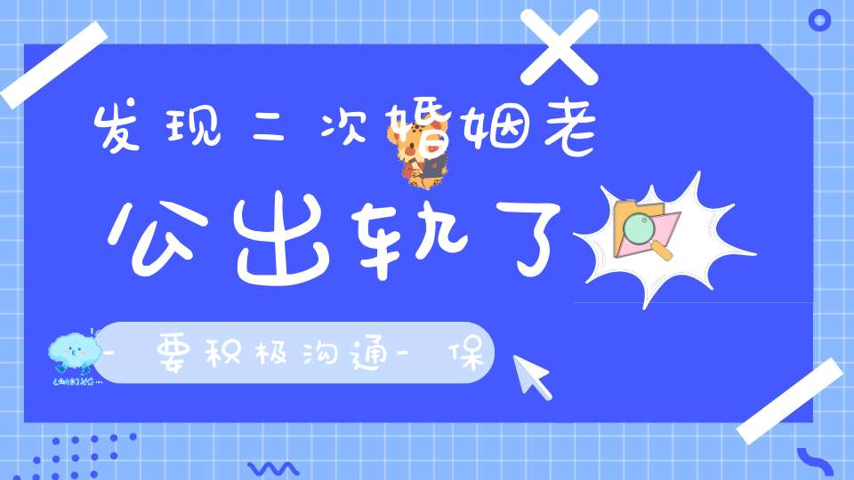 发现二次婚姻老公出轨了-要积极沟通-保持婚姻生